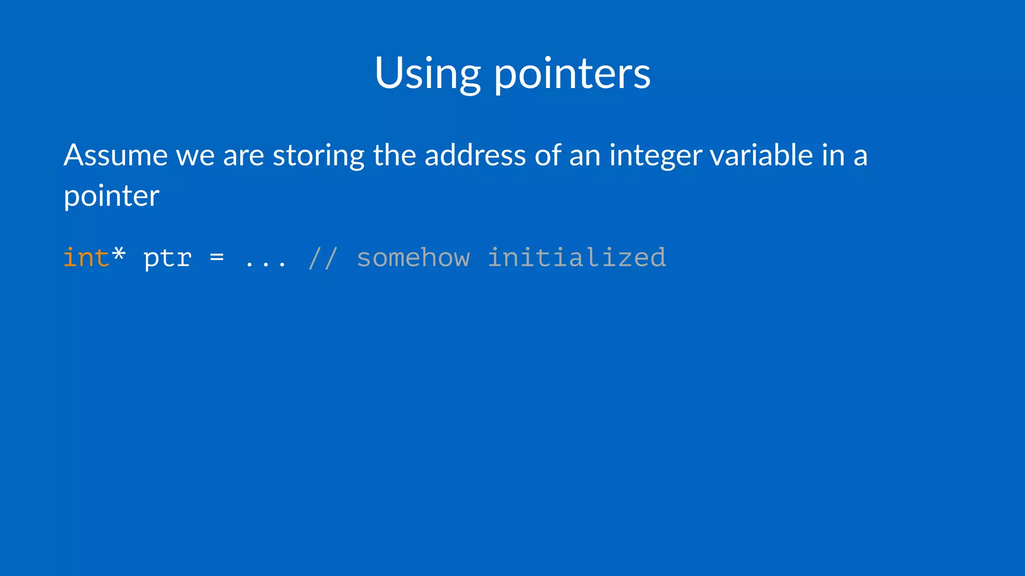 Using pointers
Assume we are storing the address of an integer variable in a
pointer
int* ptr = ... // somehow initialized
 