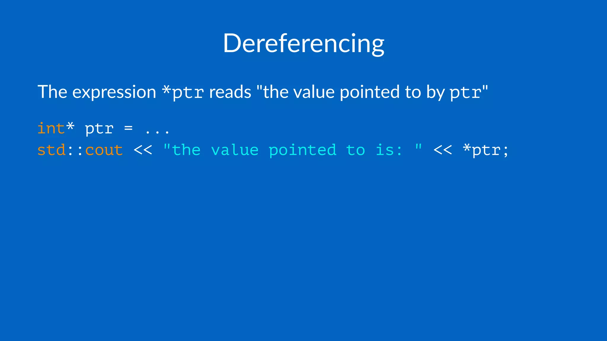 Dereferencing
The expression *ptr reads "the value pointed to by ptr"
int* ptr = ...
std::cout << "the value pointed to is: " << *ptr;
 
