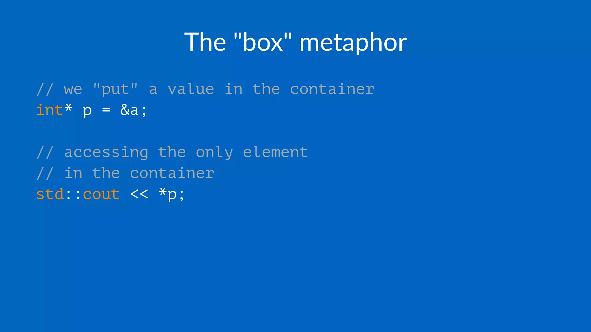 The "box" metaphor
// we "put" a value in the container
int* p = &a;
// accessing the only element
// in the container
std::cout << *p;
 