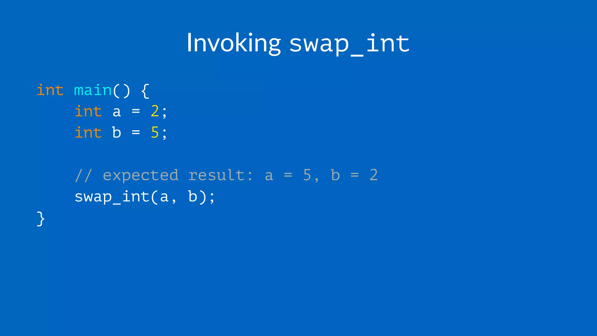 Invoking swap_int
int main() {
int a = 2;
int b = 5;
// expected result: a = 5, b = 2
swap_int(a, b);
}
 