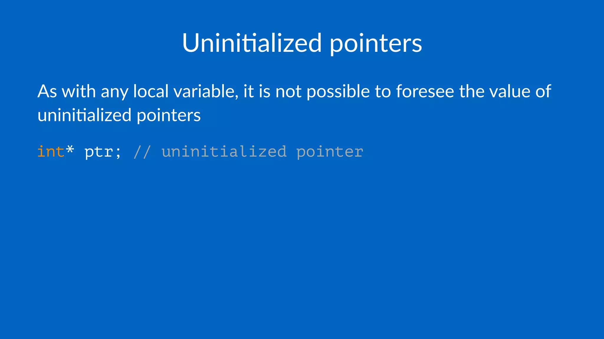 Unini$alized pointers
As with any local variable, it is not possible to foresee the value of
unini6alized pointers
int* ptr; // uninitialized pointer
 