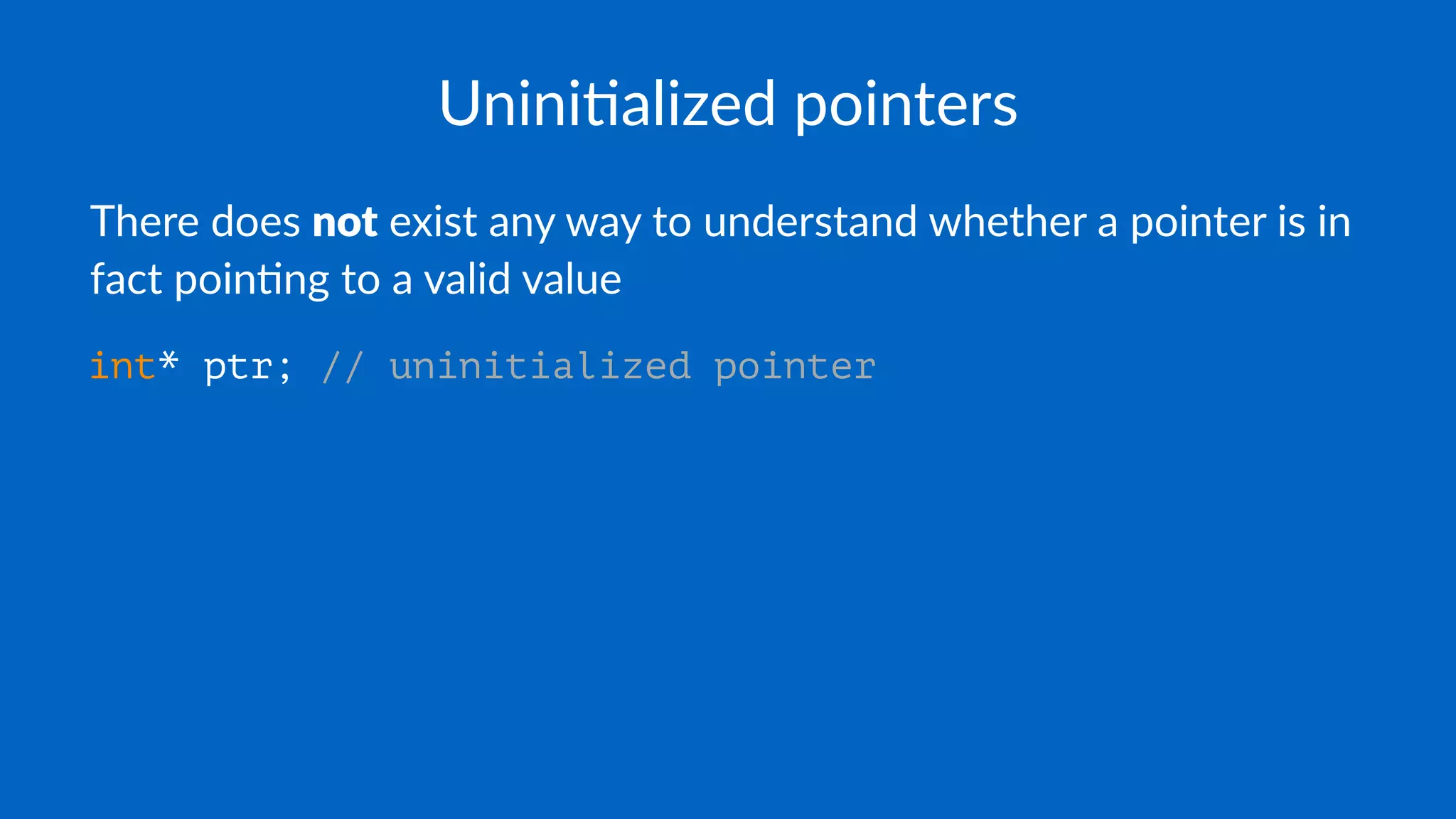Unini$alized pointers
There does not exist any way to understand whether a pointer is in
fact poin4ng to a valid value
int* ptr; // uninitialized pointer
 