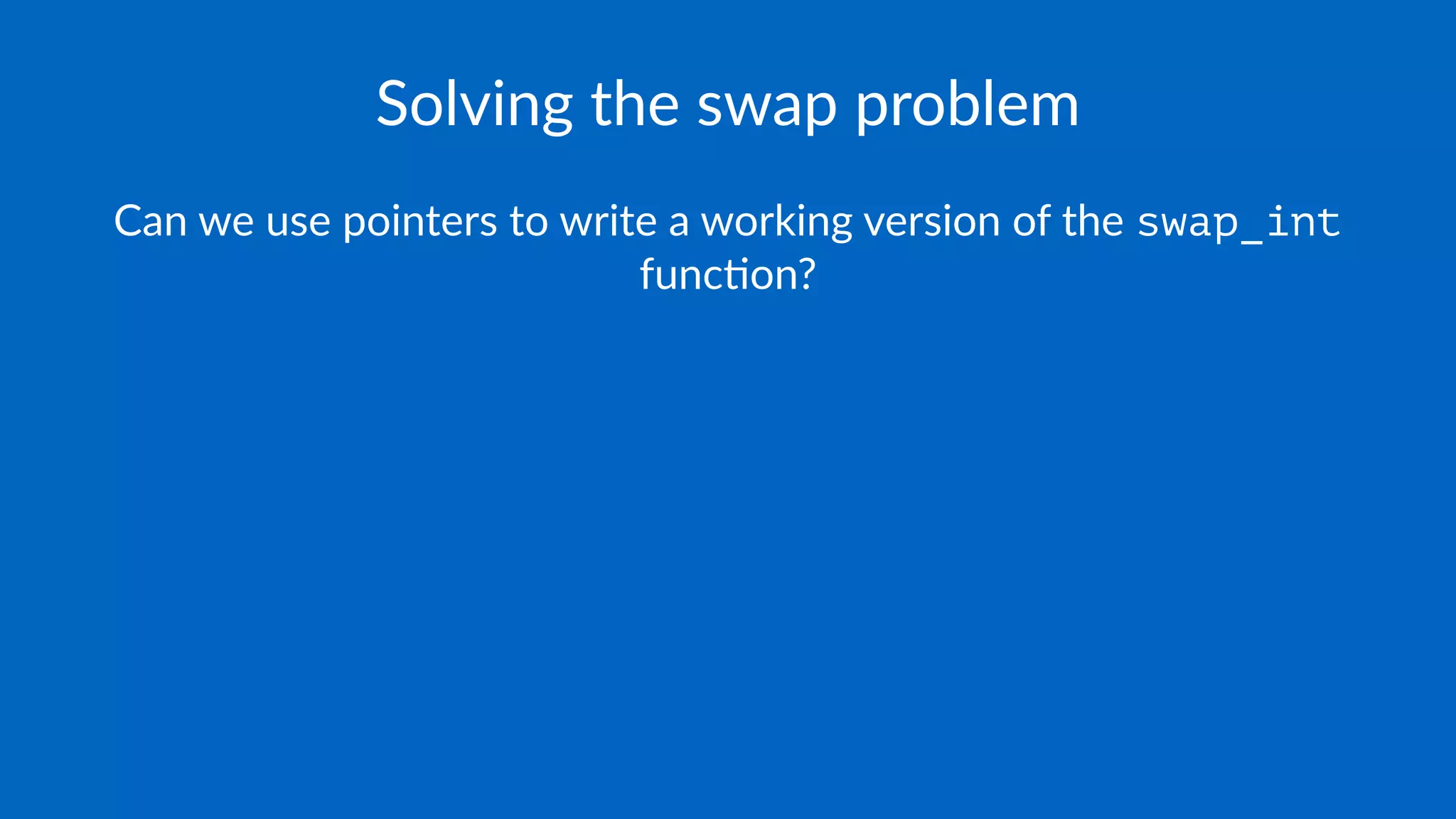 Solving the swap problem
Can we use pointers to write a working version of the swap_int
func4on?
 