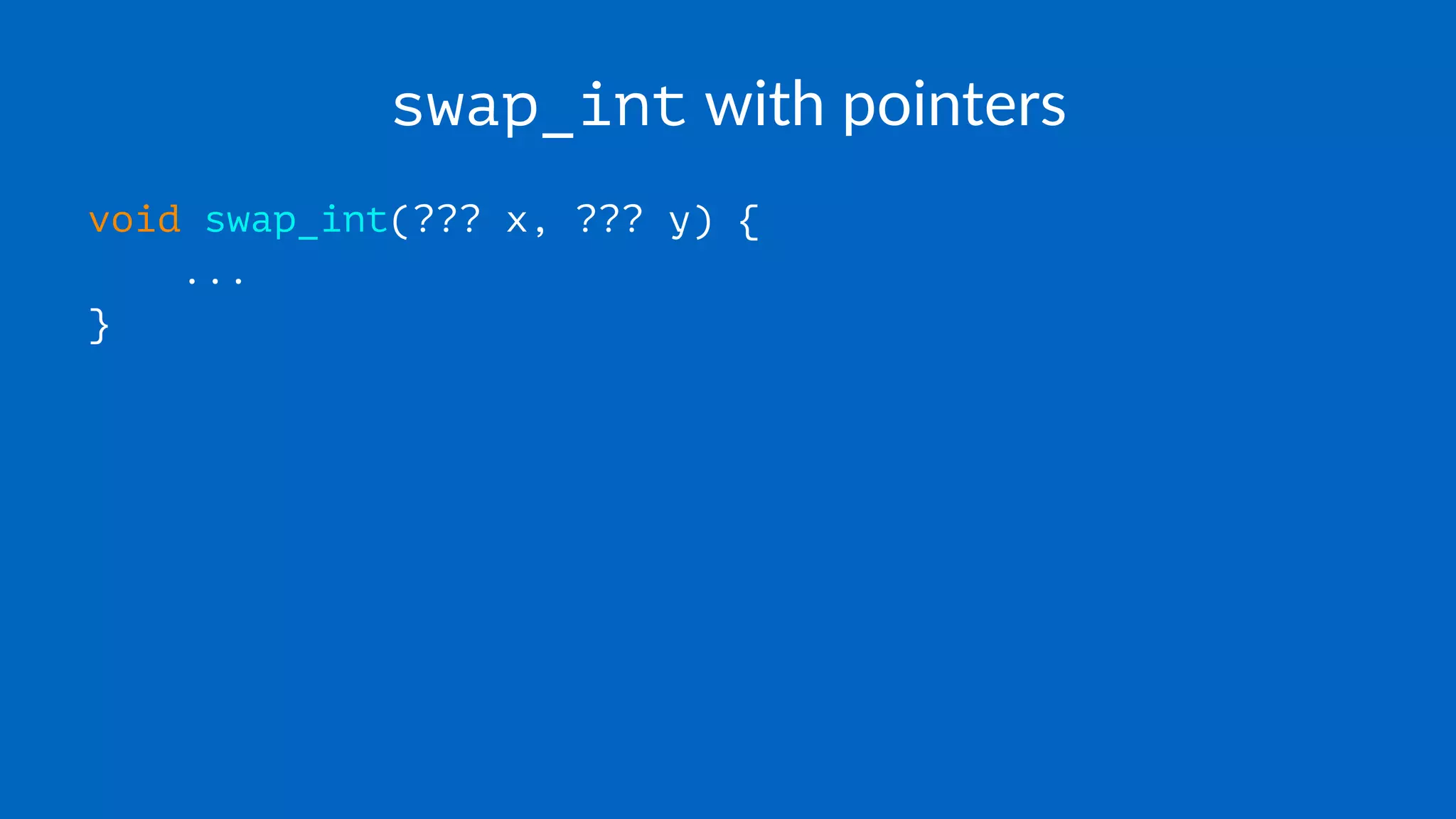 swap_int with pointers
void swap_int(??? x, ??? y) {
...
}
 