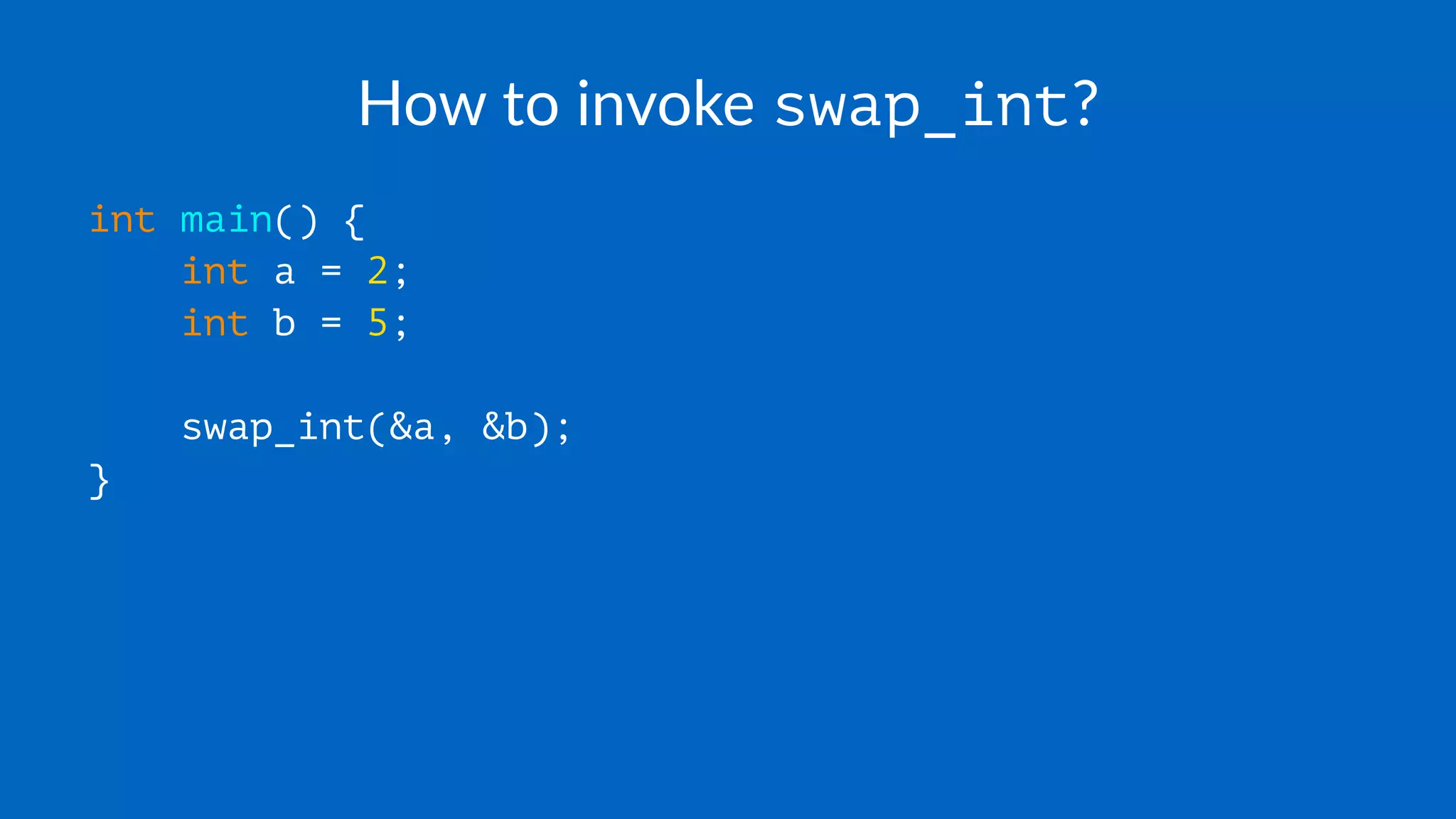 How to invoke swap_int?
int main() {
int a = 2;
int b = 5;
swap_int(&a, &b);
}
 