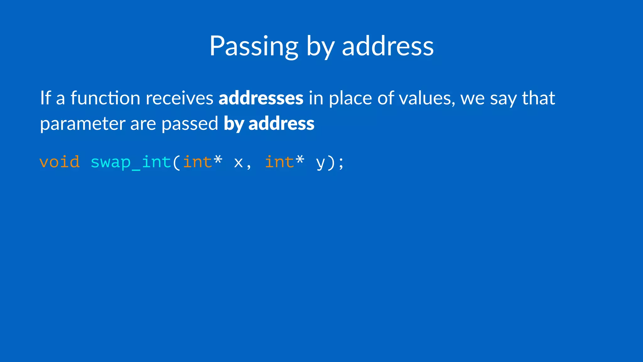 Passing by address
If a func(on receives addresses in place of values, we say that
parameter are passed by address
void swap_int(int* x, int* y);
 