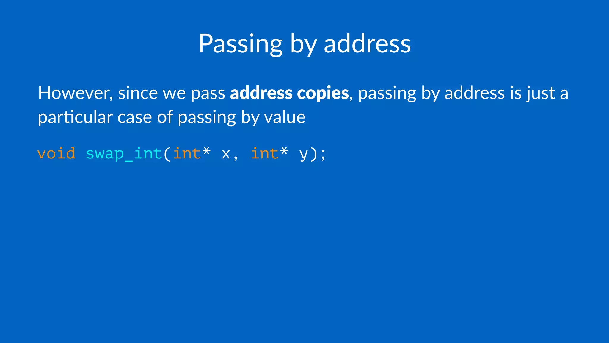 Passing by address
However, since we pass address copies, passing by address is just a
par6cular case of passing by value
void swap_int(int* x, int* y);
 