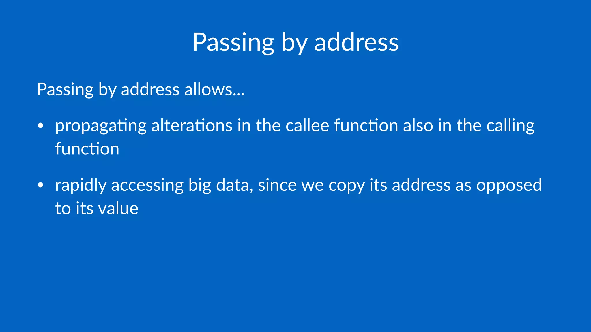 Passing by address
Passing by address allows...
• propaga'ng altera'ons in the callee func'on also in the calling
func'on
• rapidly accessing big data, since we copy its address as opposed
to its value
 