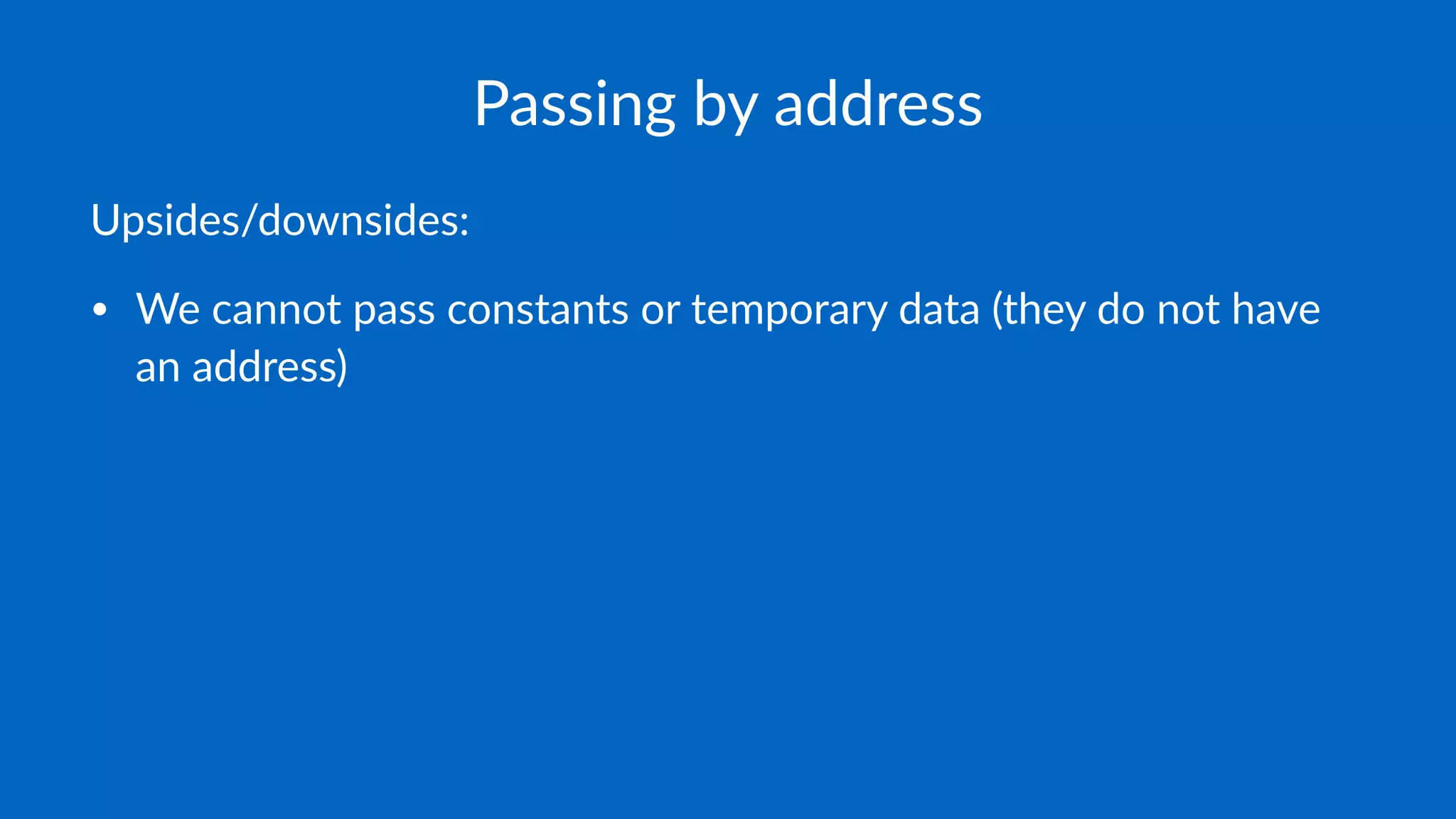 Passing by address
Upsides/downsides:
• We cannot pass constants or temporary data (they do not have
an address)
 