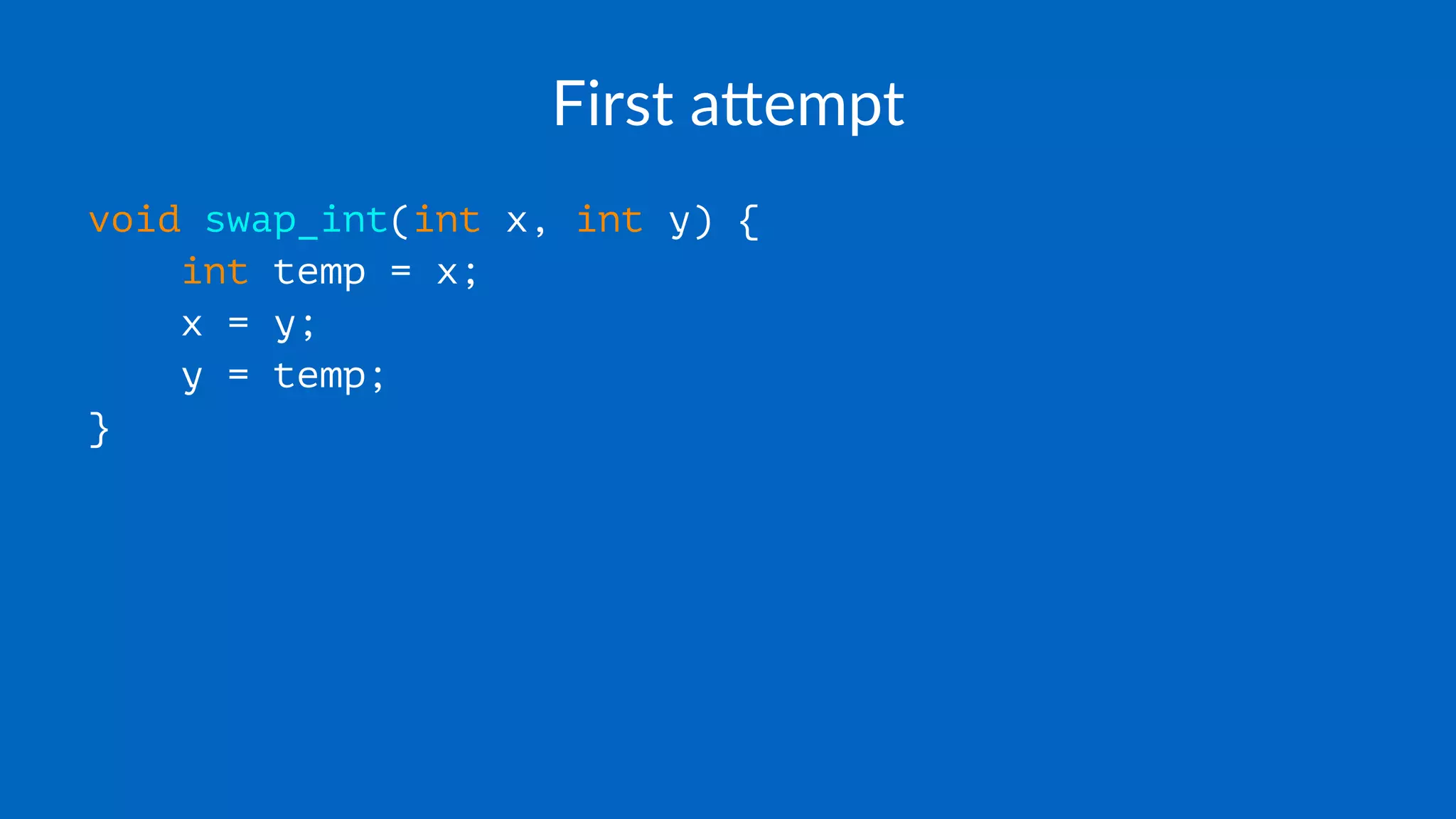First a(empt
void swap_int(int x, int y) {
int temp = x;
x = y;
y = temp;
}
 