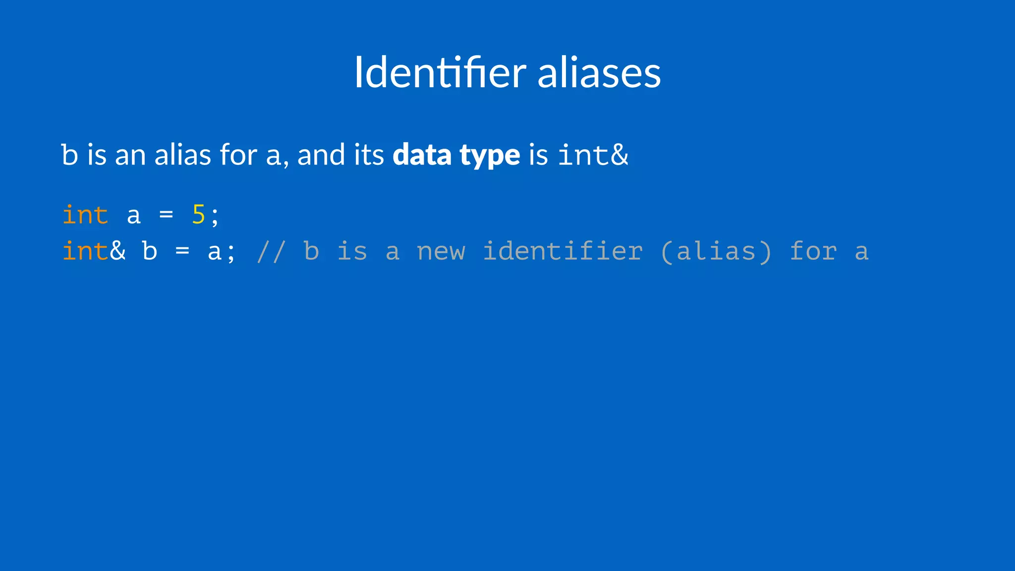 Iden%ﬁer aliases
b is an alias for a, and its data type is int&
int a = 5;
int& b = a; // b is a new identifier (alias) for a
 