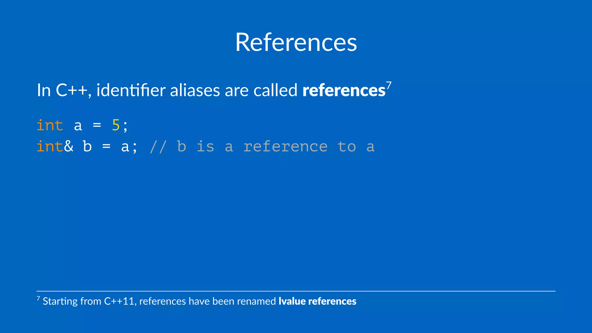 References
In C++, iden*ﬁer aliases are called references7
int a = 5;
int& b = a; // b is a reference to a
7
Star'ng from C++11, references have been renamed lvalue references
 