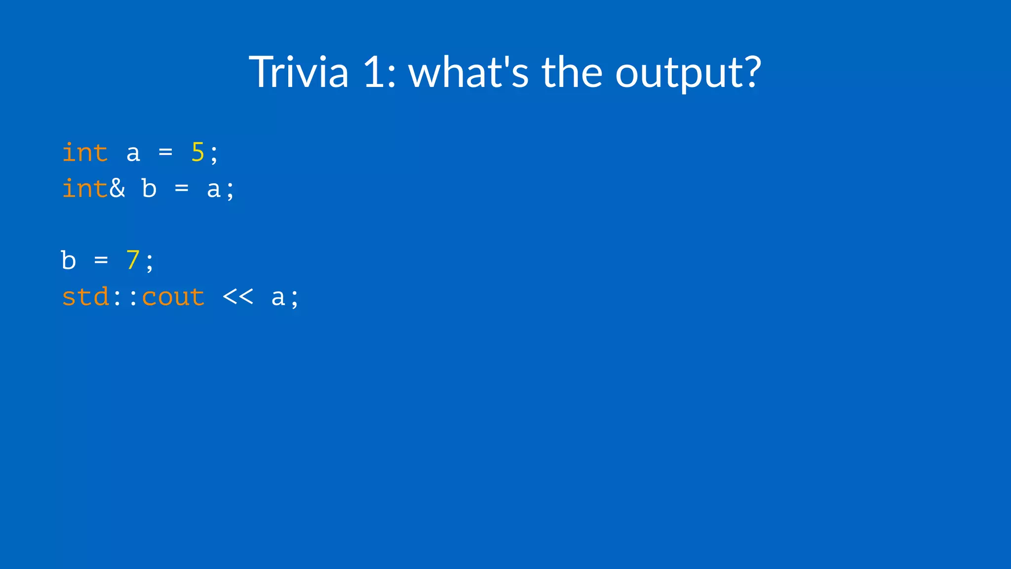 Trivia 1: what's the output?
int a = 5;
int& b = a;
b = 7;
std::cout << a;
 