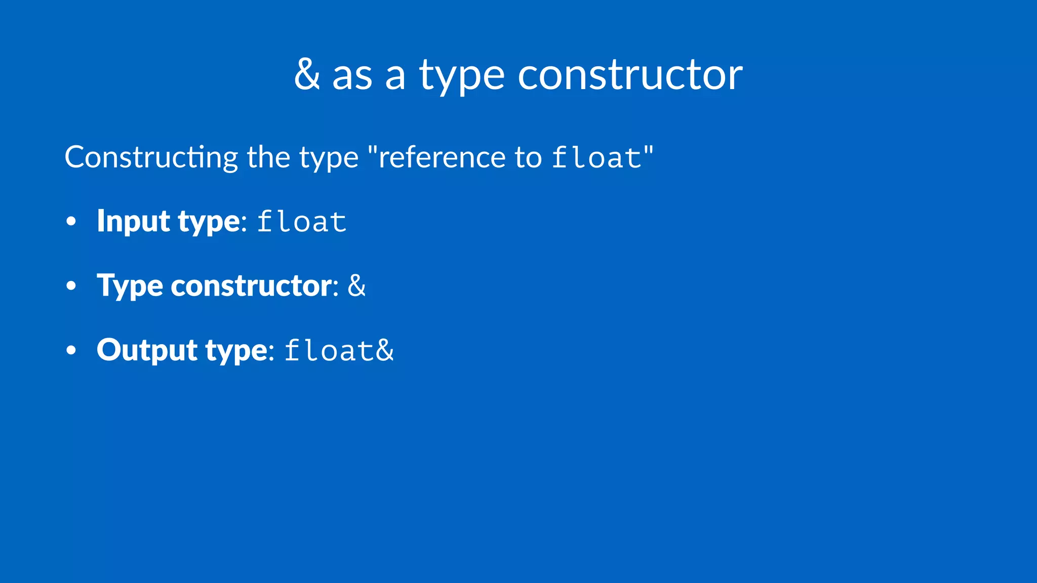 & as a type constructor
Construc)ng the type "reference to float"
• Input type: float
• Type constructor: &
• Output type: float&
 