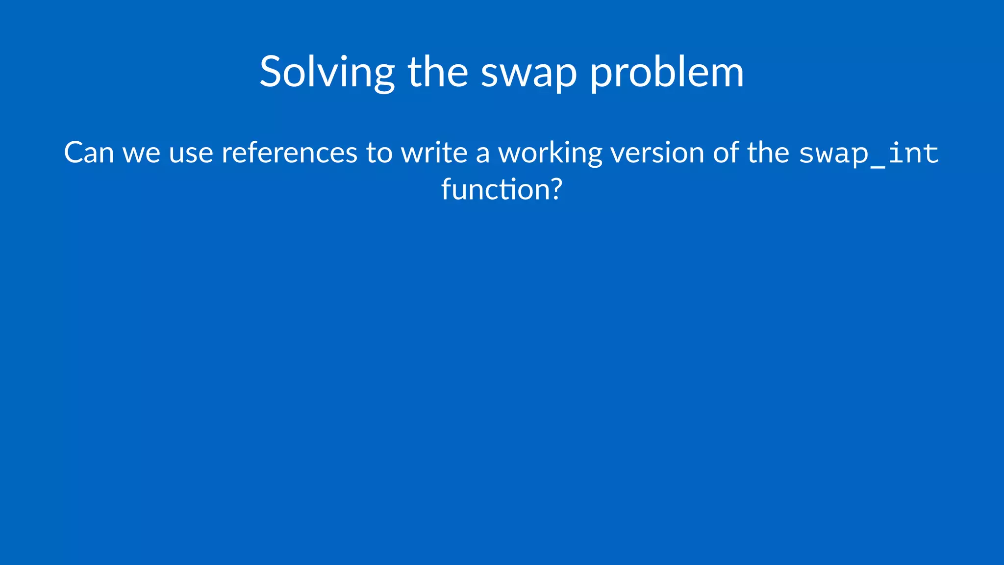 Solving the swap problem
Can we use references to write a working version of the swap_int
func3on?
 