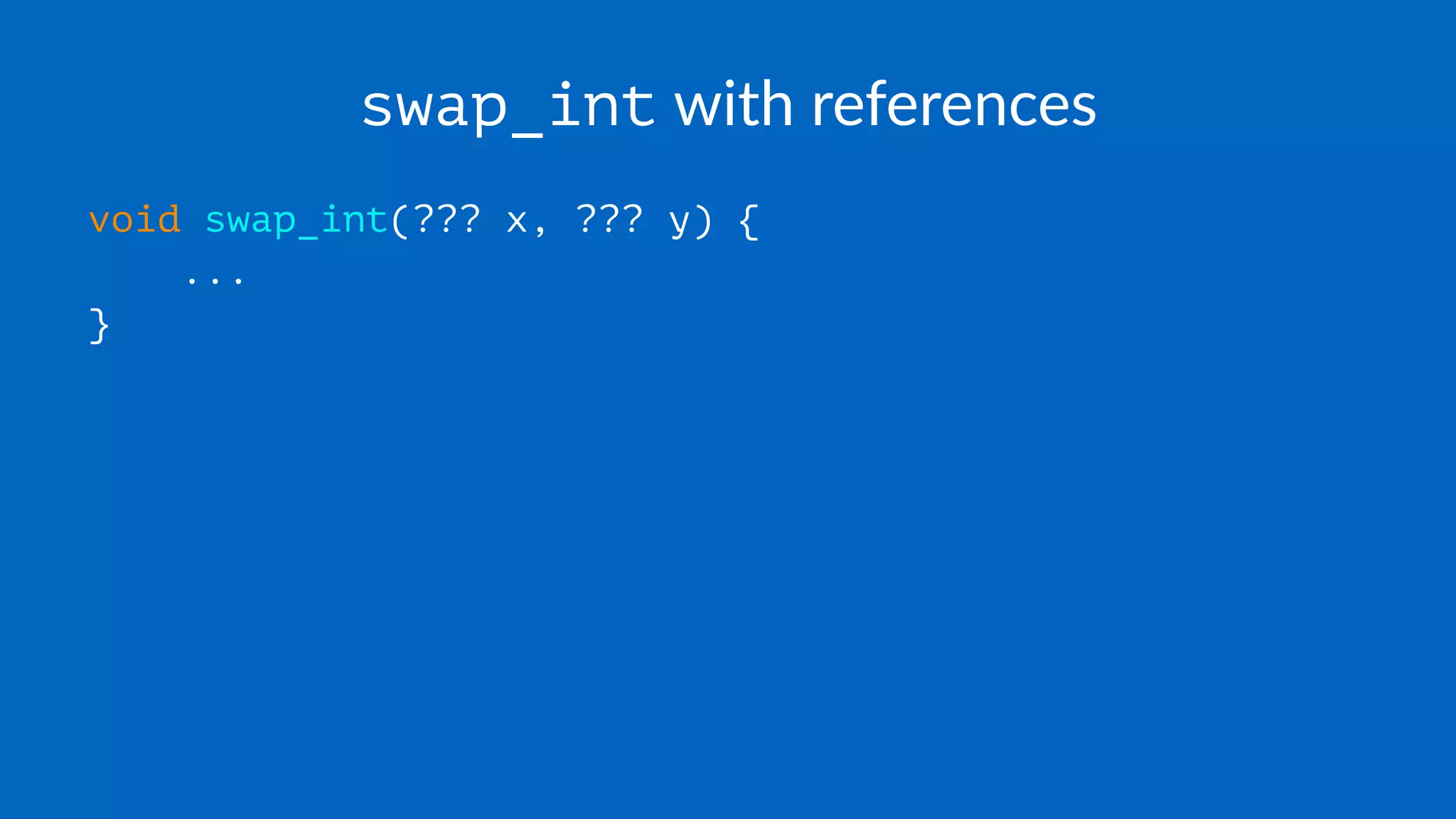 swap_int with references
void swap_int(??? x, ??? y) {
...
}
 