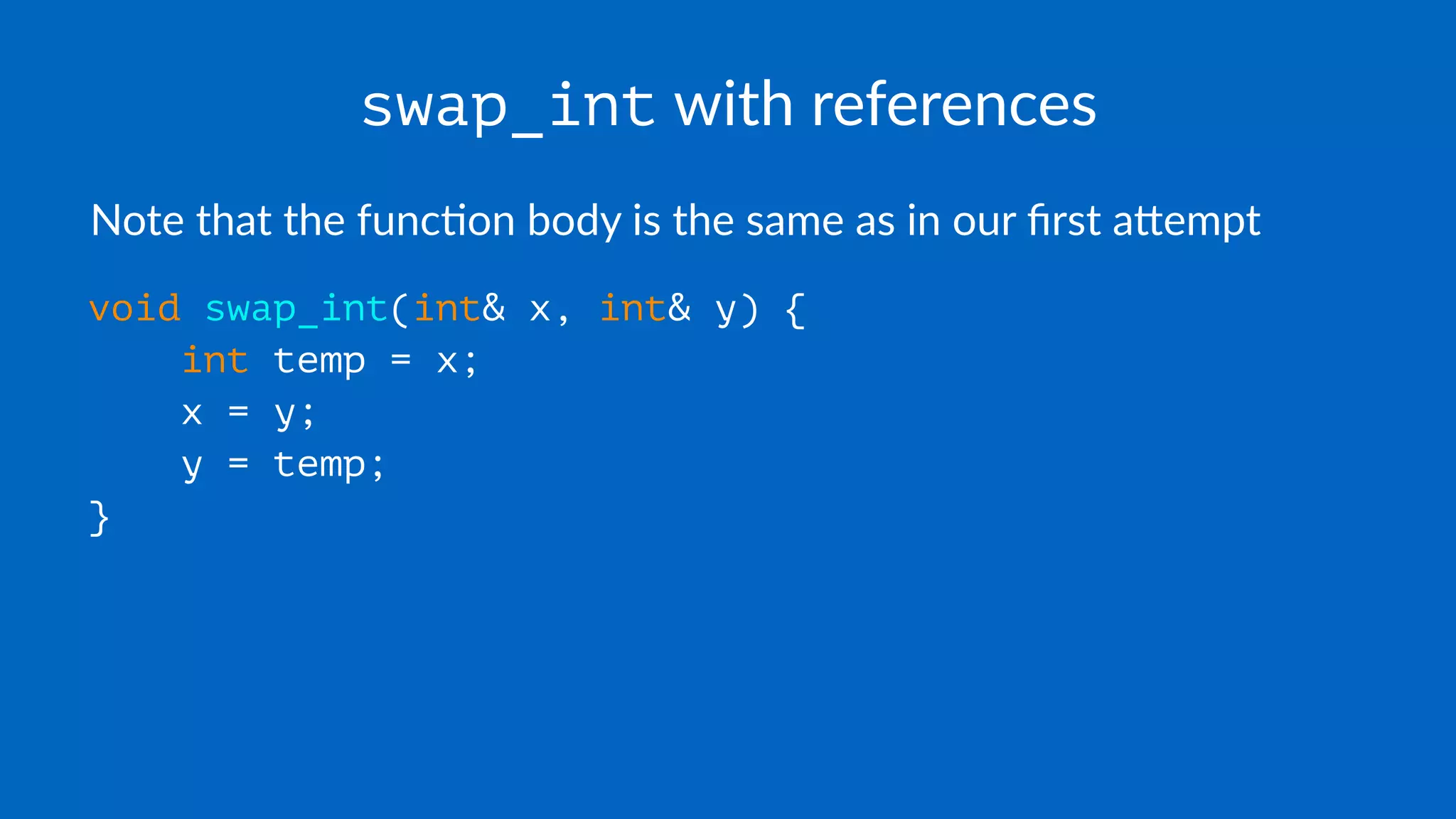swap_int with references
Note that the func,on body is the same as in our ﬁrst a5empt
void swap_int(int& x, int& y) {
int temp = x;
x = y;
y = temp;
}
 