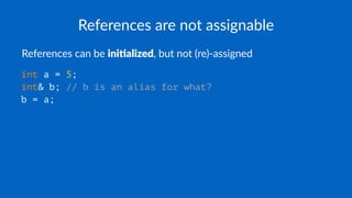 References are not assignable
References can be ini#alized, but not (re)-assigned
int a = 5;
int& b; // b is an alias for what?
b = a;
 