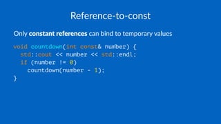 Reference-to-const
Only constant references can bind to temporary values
void countdown(int const& number) {
std::cout << number << std::endl;
if (number != 0)
countdown(number - 1);
}
 
