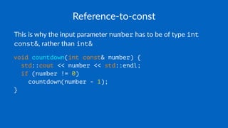 Reference-to-const
This is why the input parameter number has to be of type int
const&, rather than int&
void countdown(int const& number) {
std::cout << number << std::endl;
if (number != 0)
countdown(number - 1);
}
 