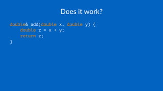 Does it work?
double& add(double x, double y) {
double z = x + y;
return z;
}
 