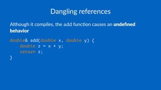 Dangling references
Although it compiles, the add func2on causes an undeﬁned
behavior
double& add(double x, double y) {
double z = x + y;
return z;
}
 