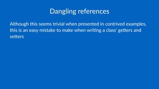 Dangling references
Although this seems trivial when presented in contrived examples,
this is an easy mistake to make when wri9ng class' ge;ers and
se;ers
 