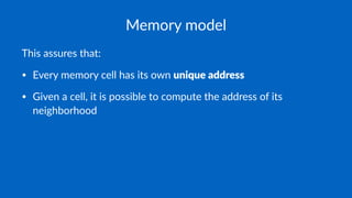 Memory model
This assures that:
• Every memory cell has its own unique address
• Given a cell, it is possible to compute the address of its
neighborhood
 
