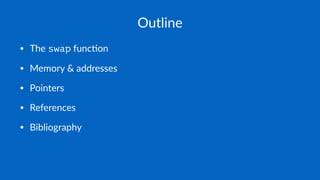 Outline
• The swap func*on
• Memory & addresses
• Pointers
• References
• Bibliography
 