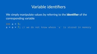 Variable iden+ﬁers
We simply manipulate values by referring to the iden%ﬁer of the
corresponding variable
int a = 3;
a = a + 7; // we do not know where `a` is stored in memory
 