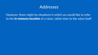 Addresses
However, there might be situa2ons in which we would like to refer
to the in-memory loca-on of a value, rather than to the value itself
 