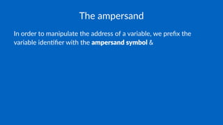 The ampersand
In order to manipulate the address of a variable, we preﬁx the
variable iden8ﬁer with the ampersand symbol &
 