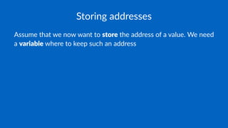 Storing addresses
Assume that we now want to store the address of a value. We need
a variable where to keep such an address
 