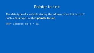 Pointer to int
The data type of a variable storing the address of an int is int*.
Such a data type is called pointer to int
int* address_of_a = &a
 