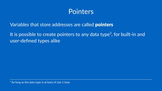 Pointers
Variables that store addresses are called pointers
It is possible to create pointers to any data type3
, for built-in and
user-deﬁned types alike
3
As long as the data type is at least of size 1 byte
 