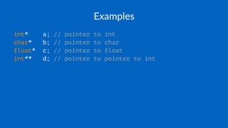 Examples
int* a; // pointer to int
char* b; // pointer to char
float* c; // pointer to float
int** d; // pointer to pointer to int
 