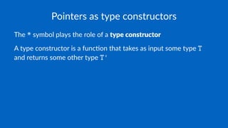 Pointers as type constructors
The * symbol plays the role of a type constructor
A type constructor is a func0on that takes as input some type T
and returns some other type T'
 