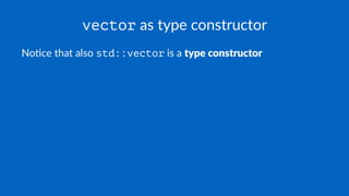 vector as type constructor
No#ce that also std::vector is a type constructor
 