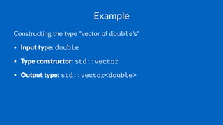 Example
Construc)ng the type "vector of double's"
• Input type: double
• Type constructor: std::vector
• Output type: std::vector<double>
 