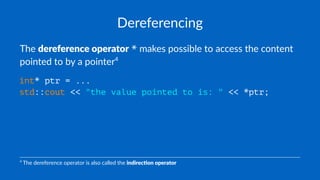 Dereferencing
The dereference operator * makes possible to access the content
pointed to by a pointer4
int* ptr = ...
std::cout << "the value pointed to is: " << *ptr;
4
The dereference operator is also called the indirec'on operator
 