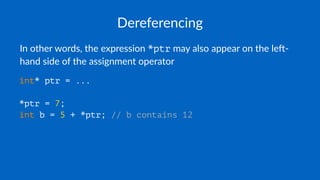 Dereferencing
In other words, the expression *ptr may also appear on the le4-
hand side of the assignment operator
int* ptr = ...
*ptr = 7;
int b = 5 + *ptr; // b contains 12
 