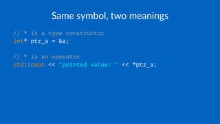 Same symbol, two meanings
// * is a type constructor
int* ptr_a = &a;
// * is an operator
std::cout << "pointed value: " << *ptr_a;
 