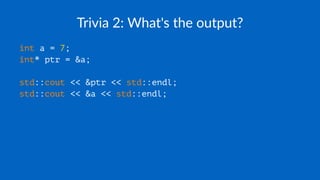 Trivia 2: What's the output?
int a = 7;
int* ptr = &a;
std::cout << &ptr << std::endl;
std::cout << &a << std::endl;
 