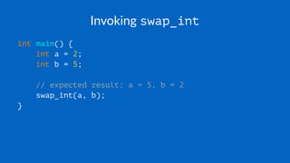 Invoking swap_int
int main() {
int a = 2;
int b = 5;
// expected result: a = 5, b = 2
swap_int(a, b);
}
 
