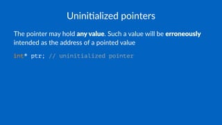 Unini$alized pointers
The pointer may hold any value. Such a value will be erroneously
intended as the address of a pointed value
int* ptr; // uninitialized pointer
 