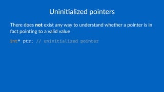 Unini$alized pointers
There does not exist any way to understand whether a pointer is in
fact poin4ng to a valid value
int* ptr; // uninitialized pointer
 