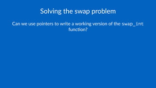 Solving the swap problem
Can we use pointers to write a working version of the swap_int
func4on?
 