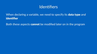 Iden%ﬁers
When declaring a variable, we need to specify its data type and
iden*ﬁer
Both these aspects cannot be modiﬁed later on in the program
 