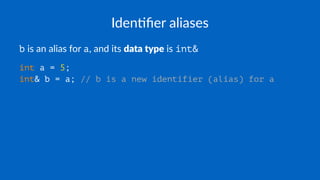 Iden%ﬁer aliases
b is an alias for a, and its data type is int&
int a = 5;
int& b = a; // b is a new identifier (alias) for a
 