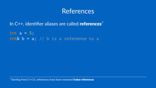 References
In C++, iden*ﬁer aliases are called references7
int a = 5;
int& b = a; // b is a reference to a
7
Star'ng from C++11, references have been renamed lvalue references
 